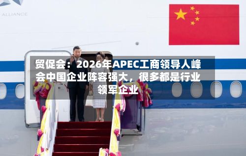 贸促会：2026年APEC工商领导人峰会中国企业阵容强大，很多都是行业领军企业-第2张图片