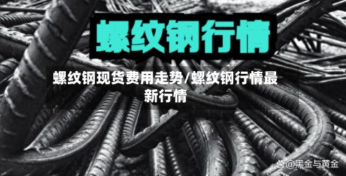 螺纹钢现货费用走势/螺纹钢行情最新行情
