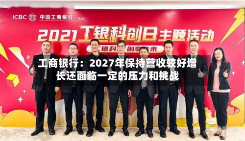 工商银行:2027年保持营收较好增长还面临一定的压力和挑战-第3张图片