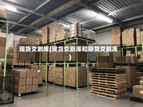 现货交割库(现货交割库和期货交割库)