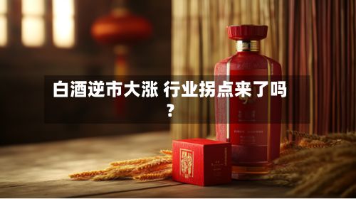 白酒逆市大涨 行业拐点来了吗？-第3张图片