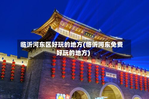 临沂河东区好玩的地方(临沂河东免费好玩的地方)