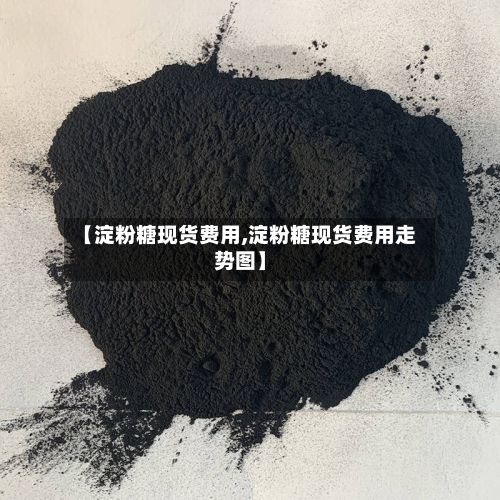 【淀粉糖现货费用,淀粉糖现货费用走势图】-第2张图片