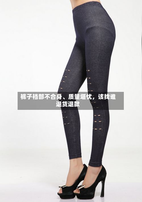 裤子裆部不合身	、质量堪忧，该找谁退货退款-第3张图片
