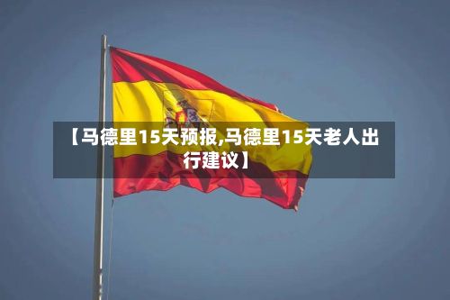 【马德里15天预报,马德里15天老人出行建议】