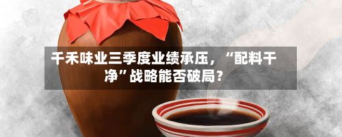 千禾味业三季度业绩承压，“配料干净”战略能否破局？