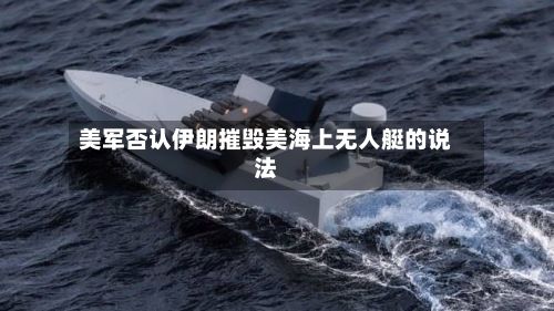 美军否认伊朗摧毁美海上无人艇的说法-第3张图片