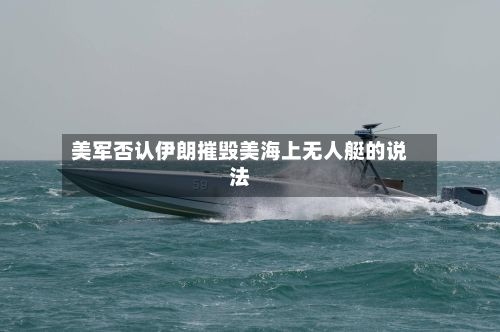 美军否认伊朗摧毁美海上无人艇的说法-第2张图片