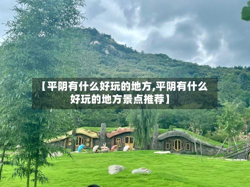 【平阴有什么好玩的地方,平阴有什么好玩的地方景点推荐】-第2张图片