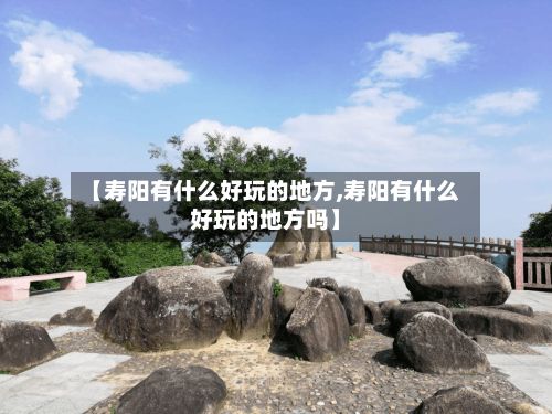 【寿阳有什么好玩的地方,寿阳有什么好玩的地方吗】
