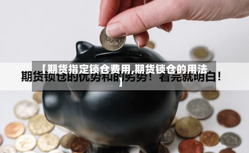 【期货指定锁仓费用,期货锁仓的用法】