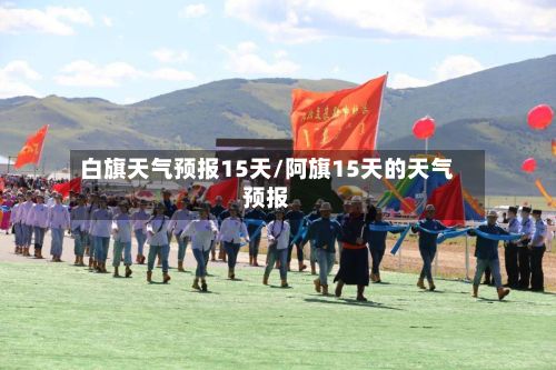 白旗天气预报15天/阿旗15天的天气预报