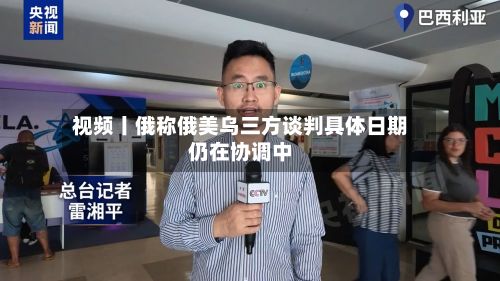 视频丨俄称俄美乌三方谈判具体日期仍在协调中