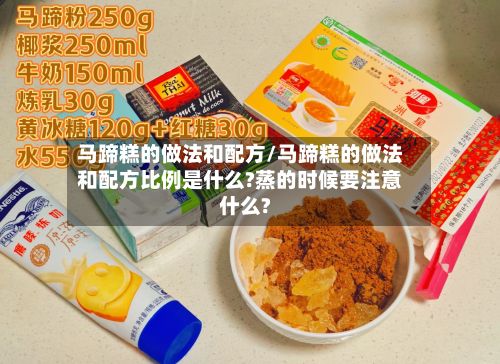 马蹄糕的做法和配方/马蹄糕的做法和配方比例是什么?蒸的时候要注意什么?