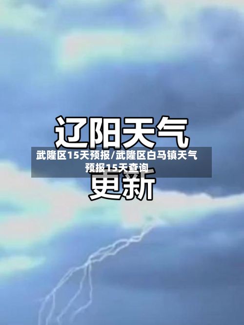 武隆区15天预报/武隆区白马镇天气预报15天查询