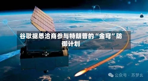 谷歌据悉洽商参与特朗普的“金穹	”防御计划-第3张图片