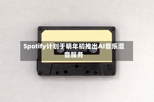 Spotify计划于明年初推出AI音乐混音服务-第2张图片
