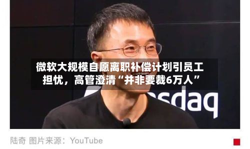 微软大规模自愿离职补偿计划引员工担忧	，高管澄清“并非要裁6万人	”-第2张图片