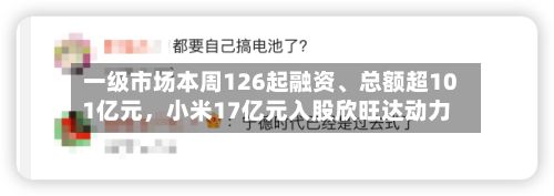 一级市场本周126起融资、总额超101亿元，小米17亿元入股欣旺达动力