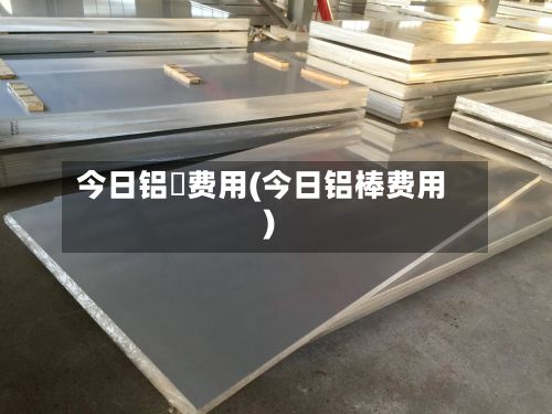 今日铝巻费用(今日铝棒费用)