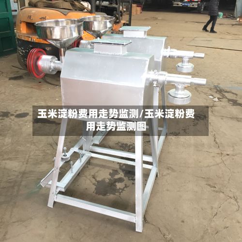 玉米淀粉费用走势监测/玉米淀粉费用走势监测图-第2张图片