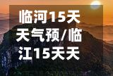 临河15天天气预/临江15天天气适合旅游吗-第3张图片