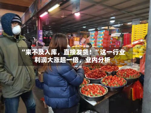 “来不及入库，直接发货！”这一行业利润大涨超一倍，业内分析
