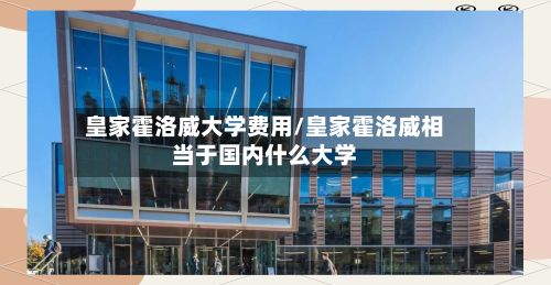 皇家霍洛威大学费用/皇家霍洛威相当于国内什么大学