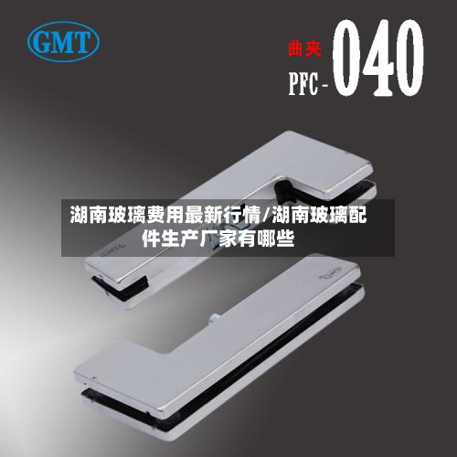 湖南玻璃费用最新行情/湖南玻璃配件生产厂家有哪些