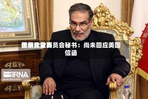 伊朗比较高国家安全委员会秘书：尚未回应美国信函
