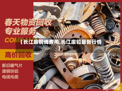 【长江废铜线费用,长江废铅最新行情】