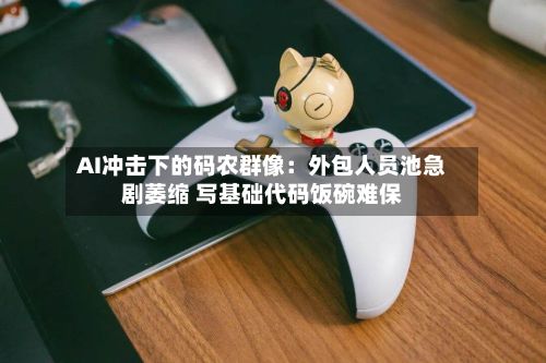 AI冲击下的码农群像：外包人员池急剧萎缩 写基础代码饭碗难保