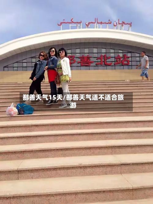 鄯善天气15天/鄯善天气适不适合旅游
